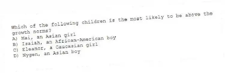 Which of the following children is the most likely to be above the growth norms?
A) Mai, an Asian girl
B) Isaiah, an African-American boy
C) Eleanor, a Caucasian girl
D) Nygen, an Asian boy