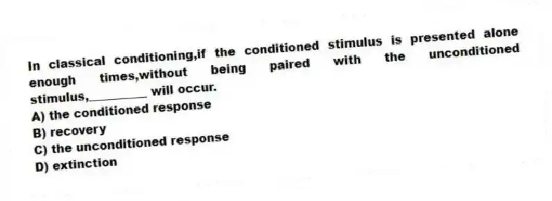 In classical conditioning,if the conditioned stimulus is presented alone enough times,without being paired with the unconditioned stimulus,__________ will occur.
A) the conditioned response
B) recovery
C) the unconditioned response
D) extinction