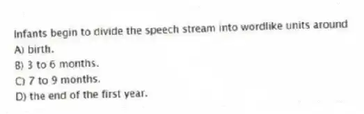 Infants begin to divide the speech stream into wordlike units around
A) birth.
B) 3 to 6 months.
C) 7 to 9 months.
D) the end of the first year.