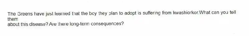 The Greens have just learned that the boy they plan to adopt is suffering from kwashiorkor.What can you tell them
about this disease? Are there long-term consequences?
