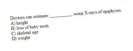 Doctors can estimate __________ using X-rays of epiphyses.
A) height
B) loss of baby teeth
C) skeletal age
D) weight