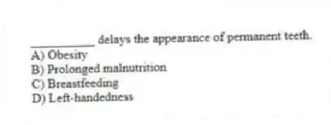 __________ delays the appearance of permanent teeth.
A) Obesity
B) Prolonged malnutrition
C) Breastfeeding
D) Left-handedness