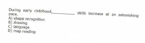 During early childhood,__________ skills increase at an astonishing pace.
A) shape recognition
B) drawing
C) language
D) map reading