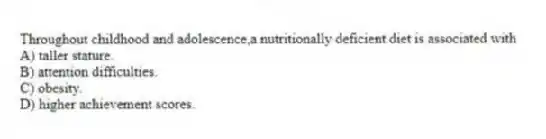 Throughout childhood and adolescence,a nutritionally deficient diet is associated with
A) taller stature.
B) attention difficulties.
C) obesity.
D) higher achievement scores.
