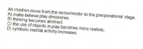 As children move from the sensorimotor to the preoperational stage,
A) make-believe play diminishes.
B) thinking becomes abstract.
C) the use of objects in play becomes more realistic.
D) symbolic mental activity increases.