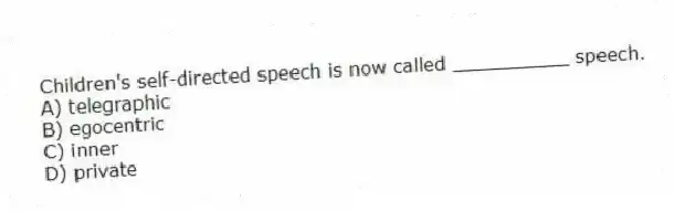 Children's self-directed speech is now called __________ speech.
A) telegraphic
B) egocentric
C) inner
D) private