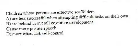 Children whose parents are effective scaffolders
A) are less successful when attempting difficult tasks on their own.
B) are behind in overall cognitive development.
C) use more private speech.
D) more often lack self-control.