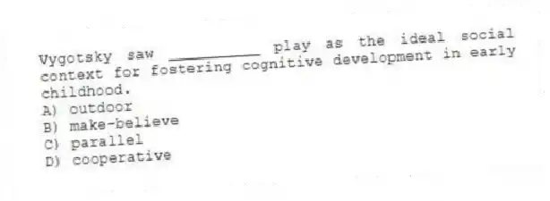 Vygotsky saw __________ play as the ideal social context for fostering cognitive development in early childhood.
A) outdoor
B) make-believe
C) parallel
D) cooperative