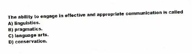 The ability to engage in effective and appropriate communication is called
A) linguistics.
B) pragmatics.
C) language arts.
D) conservation.