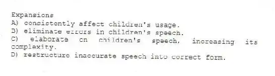 Expansions
A) consistently affect children's usage.
B) eliminate errors in children's speech.
C) elaborate on children's speech, increasing its complexity.
D) restructure inaccurate speech into correct form.