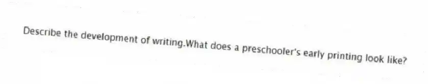Describe the development of writing.What does a preschooler's early printing look like?