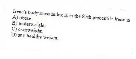 Irene's body mass index is in the 87th percentile.Irene is
A) obese.
B) underweight.
C) overweight.
D) at a healthy weight.