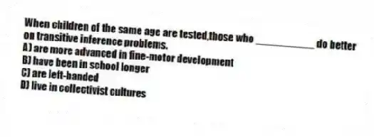 When children of the same age are tested,those who __________ do better on transitive inference problems.
A) are more advanced in fine-motor development
B) have been in school longer
C) are left-handed
D) live in collectivist cultures