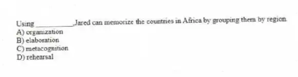 Using __________,Jared can memorize the countries in Africa by grouping them by region.
A) organization
B) elaboration
C) metacognition
D) rehearsal