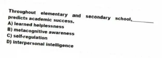 Throughout elementary and secondary school,__________ predicts academic success.
A) learned helplessness
B) metacognitive awareness
C) self-regulation
D) interpersonal intelligence
