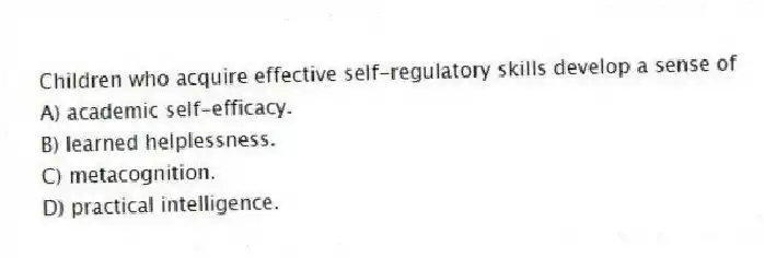 Children who acquire effective self-regulatory skills develop a sense of
A) academic self-efficacy.
B) learned helplessness.
C) metacognition.
D) practical intelligence.