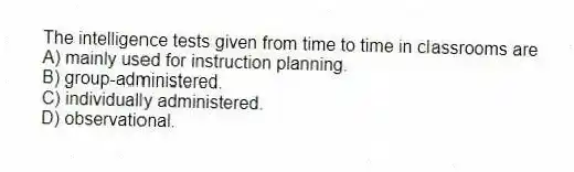 The intelligence tests given from time to time in classrooms are
A) mainly used for instruction planning.
B) group-administered.
C) individually administered.
D) observational.