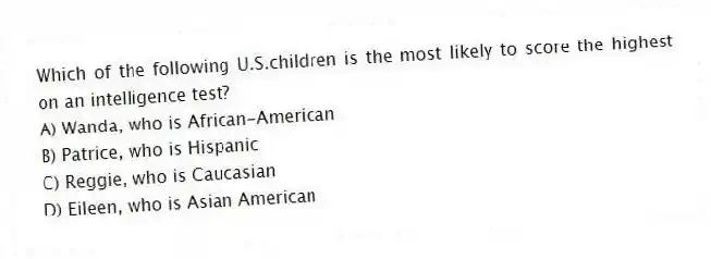 Which of the following U.S.children is the most likely to score the highest on an intelligence test?
A) Wanda, who is African-American
B) Patrice, who is Hispanic
C) Reggie, who is Caucasian
D) Eileen, who is Asian American