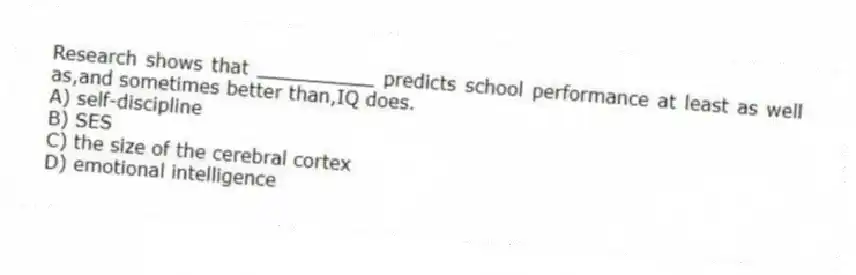 Research shows that __________ predicts school performance at least as well as,and sometimes better than,IQ does.
A) self-discipline
B) SES
C) the size of the cerebral cortex
D) emotional intelligence