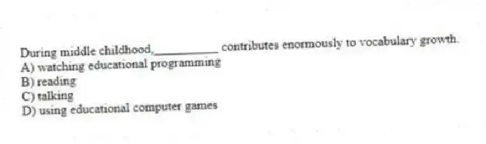 During middle childhood,__________ contributes enormously to vocabulary growth.
A) watching educational programming
B) reading
C) talking
D) using educational computer games