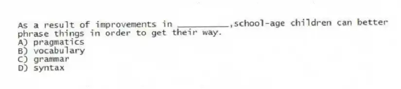 As a result of improvements in __________,school-age children can better phrase things in order to get their way.
A) pragmatics
B) vocabulary
C) grammar
D) syntax
