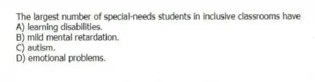 The largest number of special-needs students in inclusive classrooms have
A) learning disabilities.
B) mild mental retardation.
C) autism.
D) emotional problems.