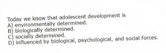 Today we know that adolescent development is
A) environmentally determined.
B) biologically determined.
C) socially determined.
D) influenced by biological, psychological, and social forces.