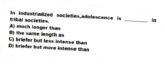 In industrialized societies,adolescence is __________ in tribal societies.
A) much longer than
B) the same length as
C) briefer but less intense than
D) briefer but more intense than