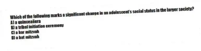 Which of the following marks a significant change in an adolescent's social status in the larger society?
A) a quinceañera
B) a tribal initiation ceremony
C) a bar mitzvah
D) a bat mitzvah