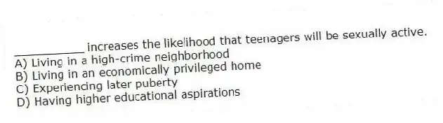 __________ increases the likelihood that teenagers will be sexually active.
A) Living in a high-crime neighborhood
B) Living in an economically privileged home
C) Experiencing later puberty
D) Having higher educational aspirations