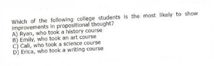 Which of the following college students is the most likely to show improvements in propositional thought?
A) Ryan, who took a history course
B) Emily, who took an art course
C) Cali, who took a science course
D) Erica, who took a writing course