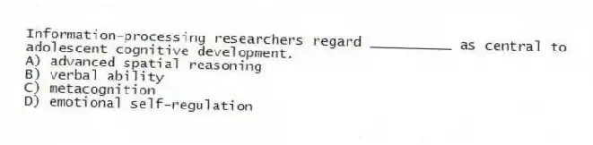 Information-processing researchers regard __________ as central to adolescent cognitive development.
A) advanced spatial reasoning
B) verbal ability
C) metacognition
D) emotional self-regulation