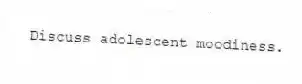 Discuss adolescent moodiness.