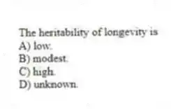 The heritability of longevity is
A) low.
B) modest.
C) high.
D) unknown.