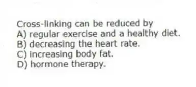 Cross-linking can be reduced by
A) regular exercise and a healthy diet.
B) decreasing the heart rate.
C) increasing body fat.
D) hormone therapy.