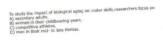 To study the impact of biological aging on motor skills,researchers focus on
A) sedentary adults.
B) women in their childbearing years.
C) competitive athletes.
D) men in their mid- to late thirties.