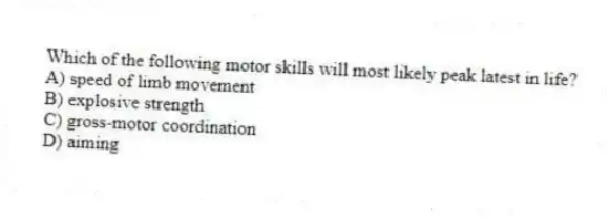 Which of the following motor skills will most likely peak latest in life?
A) speed of limb movement
B) explosive strength
C) gross-motor coordination
D) aiming