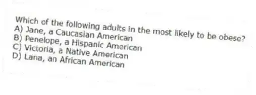Which of the following adults in the most likely to be obese?
A) Jane, a Caucasian American
B) Penelope, a Hispanic American
C) Victoria, a Native American
D) Lana, an African American