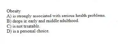 Obesity
A) is strongly associated with serious health problems.
B) drops in early and middle adulthood.
C) is not treatable.
D) is a personal choice.
