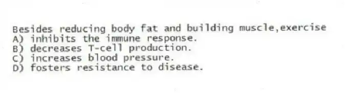 Besides reducing body fat and building muscle,exercise
A) inhibits the immune response.
B) decreases T-cell production.
C) increases blood pressure.
D) fosters resistance to disease.
