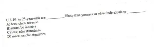 U.S.19- to 25-year-olds are __________ likely than younger or older individuals to __________.
A) less; chew tobacco
B) more; be inactive
C) less; take stimulants
D) more; smoke cigarettes