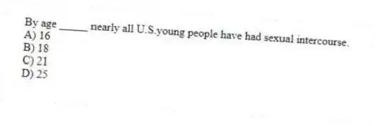 By age _____ nearly all U.S.young people have had sexual intercourse.
A) 16
B) 18
C) 21
D) 25