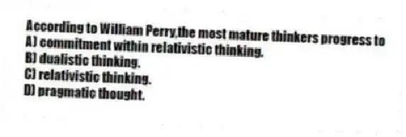 According to William Perry,the most mature thinkers progress to
A) commitment within relativistic thinking.
B) dualistic thinking.
C) relativistic thinking.
D) pragmatic thought.