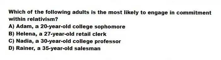 Which of the following adults is the most likely to engage in commitment within relativism?
A) Adam, a 20-year-old college sophomore
B) Helena, a 27-year-old retail clerk
C) Nadia, a 30-year-old college professor
D) Rainer, a 35-year-old salesman