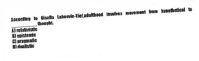 According to Gisella Labouvie-Vief,adulthood involves movement from hypothetical to __________ thought.
A) relativistic
B) epistemic
C) pragmatic
D) dualistic
