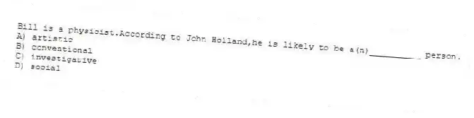 Bill is a physicist.According to John Holland,he is likely to be a(n)__________ person.
A) artistic
B) conventional
C) investigative
D) social