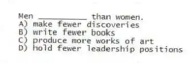 Men __________ than women.
A) make fewer discoveries
B) write fewer books
C) produce more works of art
D) hold fewer leadership positions