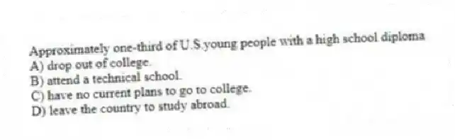 Approximately one-third of U.S.young people with a high school diploma
A) drop out of college.
B) attend a technical school.
C) have no current plans to go to college.
D) leave the country to study abroad.