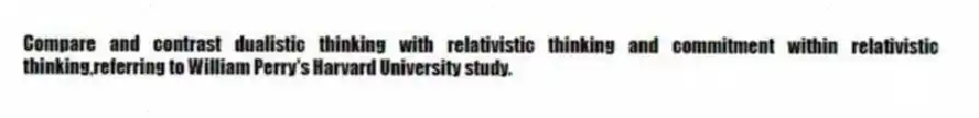 Compare and contrast dualistic thinking with relativistic thinking and commitment within relativistic thinking,referring to William Perry's Harvard University study.