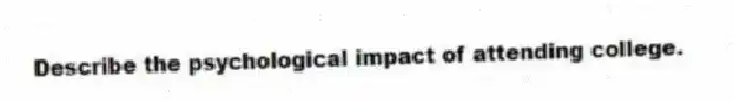 Describe the psychological impact of attending college.